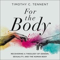 For the Body: Recovering a Theology of Gender, Sexuality, and the Human Body - Timothy C. Tennent