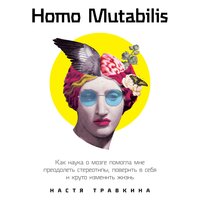 Homo Mutabilis: Как наука о мозге помогла мне преодолеть стереотипы, поверить в себя и круто изменить жизнь - Настя Травкина