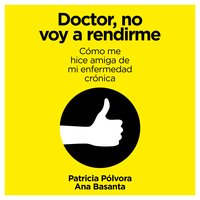 Doctor, no voy a rendirme: Cómo me hice amiga de mi enfermedad crónica - Ana Basanta, Patricia Pólvora