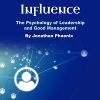 Influence: The Psychology of Leadership and Good Management - Jonathan Phoenix