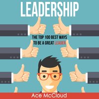 Leadership: The Top 100 Best Ways To Be A Great Leader - Ace McCloud