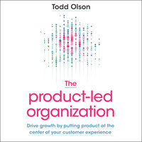 The Product-Led Organization: Drive Growth by Putting Product at the Center of Your Customer Experience