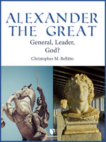 Alexander the Great: General, Leader, God? - Christopher Bellitto