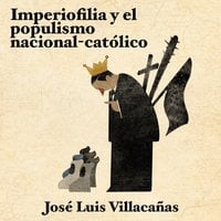 Imperiofilia y el populismo nacional-católico - Jose Luis Villacañas