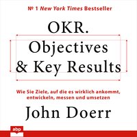 OKR. Objectives & Key Results - Wie Sie Ziele, auf die es wirklich ankommt, entwickeln, messen und umsetzen (Ungekürzt) - John Doerr