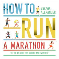 How to Run a Marathon: The Go-to Guide for Anyone and Everyone - Vassos Alexander