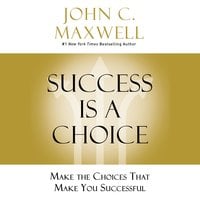 Success Is a Choice: Make the Choices That Make You Successful - John C. Maxwell