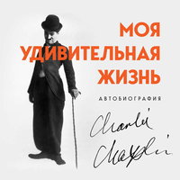 Моя удивительная жизнь. Автобиография Чарли Чаплина - Чарли Чаплин