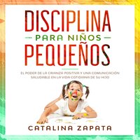 Disciplina para niños pequeños: El poder de la crianza positiva y una comunicación saludable en la vida cotidiana de su hijo - Catalina Zapata