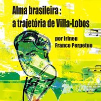 Alma brasileira: a trajetória de Villa-Lobos (Integral) - Irineu Franco Perpetuo