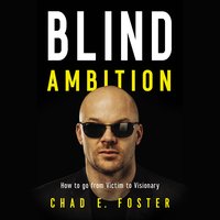 Blind Ambition: How to Go from Victim to Visionary - Chad E. Foster