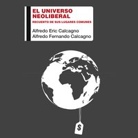 El universo neoliberal. Recuento de sus lugares comunes - Alfredo Eric Calcagno, Alfredo Fernando Calcagno