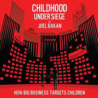 Childhood Under Siege: The Corporate Assault on Children and What We Can Do to Stop It - Joel Bakan