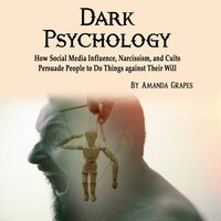 Dark Psychology: How Social Media Influence, Narcissism, and Cults Persuade People to Do Things against Their Will - Amanda Grapes