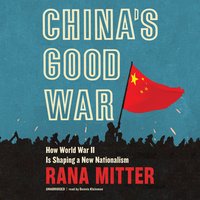 China’s Good War: How World War II is Shaping a New Nationalism: How World War II Is Shaping a New Nationalism - Rana Mitter