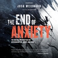 The End of Anxiety: The Biblical Prescription for Overcoming Fear, Worry, and Panic - Josh Weidmann