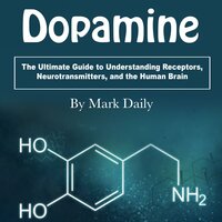 Dopamine: The Ultimate Guide to Understanding Receptors, Neurotransmitters, and the Human Brain - Mark Daily