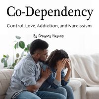 Co-Dependency: Control, Love, Addiction, and Narcissism - Gregory Haynes