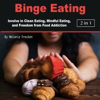 Binge Eating: Involve in Clean Eating, Mindful Eating, and Freedom from Food Addiction - Melanie Frecken