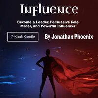 Influence: Become a Leader, Persuasive Role Model, and Powerful Influencer - Jonathan Phoenix