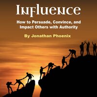 Influence: How to Persuade, Convince, and Impact Others with Authority - Jonathan Phoenix