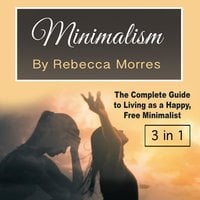 Minimalism: The Complete Guide to Living as a Happy, Free Minimalist - Rebecca Morres