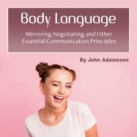 Body Language: Mirroring, Negotiating, and Other Essential Communication Principles - John Adamssen