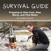 Survival Guide: Prepping to Stay Cool, Stay Warm, and Find Water - Jordan Gunner
