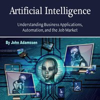 Artificial Intelligence: Understanding Business Applications, Automation, and the Job Market - John Adamssen