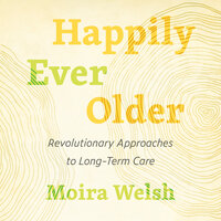 Happily Ever Older: Revolutionary Approaches to Long-Term Care - Moira Welsh