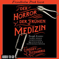 Der Horror der frühen Medizin - Joseph Listers Kampf gegen Kurpfuscher, Quacksalber & Knochenklempner - Lindsey Fitzharris
