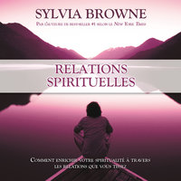 Relations spirituelles :Comment enrichir votre spiritualité à travers les relations que vous tissez: Relations spirituelles - Sylvia Browne