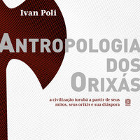 Antropologia dos orixás - a civilização iorubá a partir de seus mitos, seus orikis e sua diáspora - Ivan Poli