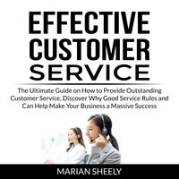 Effective Customer Service: The Ultimate Guide on How to Provide Outstanding Customer Service, Discover Why Good Service Rules and Can Help Make Your Business a Massive Success - Marian Sheely