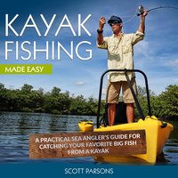 Kayak Fishing: A Practical Sea Angler’s Guide for Catching Your Favorite Big Fish from a Kayak - Scott Parsons