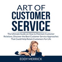 Art of Customer Service: The Ultimate Guide on How to Maintain Customer Relations, Discover the Best Customer Service Approaches That Could Help Retain Customers For Life - Eddy Merrick