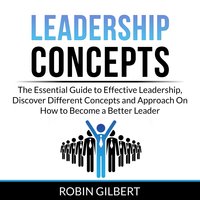 Leadership Concepts: The Essential Guide to Effective Leadership, Discover Different Concepts and Approach On How to Become a Better Leader - Robin Gilbert