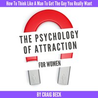 The Psychology Of Attraction For Women: How To Think Like A Man To Get The Guy You Really Want - Craig Beck