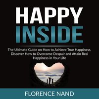 Happy Inside: The Ultimate Guide on How to Achieve True Happiness, Discover How to Overcome Despair and Attain Real Happiness in Your Life - Florence Nand