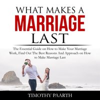 What Makes a Marriage Last: The Essential Guide on How to Make Your Marriage Work, Find Out The Best Reasons And Approach on How to Make Marriage Last - Timothy Paarth