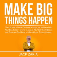 Make Big Things Happen: The Ultimate Guide On How to Improve and Level Up Your Life, Know How to Increase Your Self-Confidence and Embrace Positivity to Make Great Things Happen - Jack Zaria
