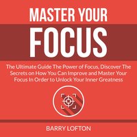 Master Your Focus: The Ultimate Guide The Power of Focus, Discover The Secrets on How You Can Improve and Master Your Focus In Order to Unlock Your Inner Greatness