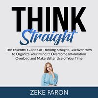 Think Straight: The Essential Guide On Thinking Straight, Discover How to Organize Your Mind to Overcome Information Overload and Make Better Use of Your Time - Zeke Faron