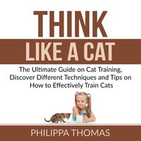 Think Like a Cat: The Ultimate Guide on Cat Training, Discover Different Techniques and Tips on How to Effectively Train Cats - Philippa Thomas