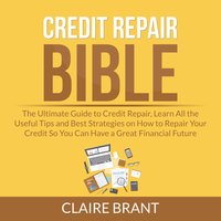 Credit Repair Bible: The Ultimate Guide to Credit Repair, Learn All the Useful Tips and Best Strategies on How to Repair Your Credit So You Can Have a Great Financial Future - Claire Brant