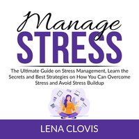 Manage Stress: The Ultimate Guide on Stress Management, Learn the Secrets and Best Strategies on How You Can Overcome Stress and Avoid Stress Buildup - Lena Clovis