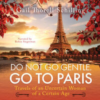 Do Not Go Gentle. Go To Paris: Travels of an Uncertain Woman of a Certain Age - Gail Thorell Schilling