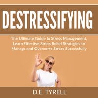 Destressifying: The Ultimate Guide to Stress Management, Learn Effective Stress Relief Strategies to Manage and Overcome Stress Successfully - D.E. Tyrell