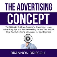 The Advertising Concept: The Ultimate Guide on Successful Advertising, Learn Advertising Tips and Paid Advertising Secrets That Would Help Your Advertising Campaigns for Your Business - Brannon Driscoll