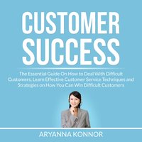 Customer Success: The Essential Guide On How to Deal With Difficult Customers, Learn Effective Customer Service Techniques and Strategies on How You Can Win Difficult Customers - Aryanna Konnor